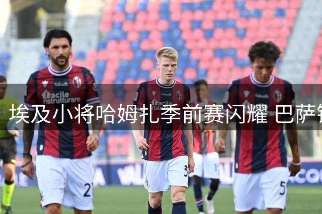埃及小将哈姆扎季前赛闪耀 巴萨锋线新星引弗里克关注