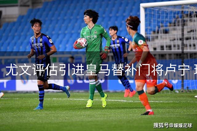 尤文评估引进皇马替补门将卢宁 球员寻求更多上场机会