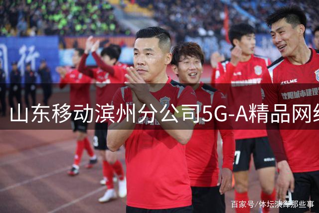 山东移动滨州分公司5G-A精品网络护航齐鲁足球超级联赛第十二轮