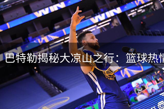 巴特勒揭秘大凉山之行：篮球热情不分地域