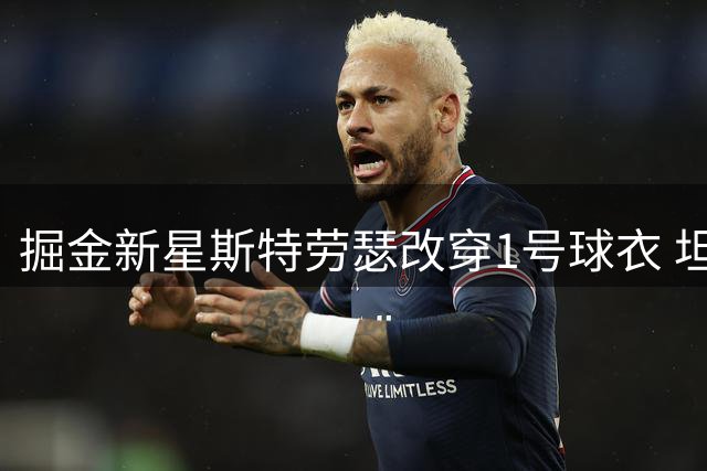 掘金新星斯特劳瑟改穿1号球衣 坦言寻求职业生涯新起点