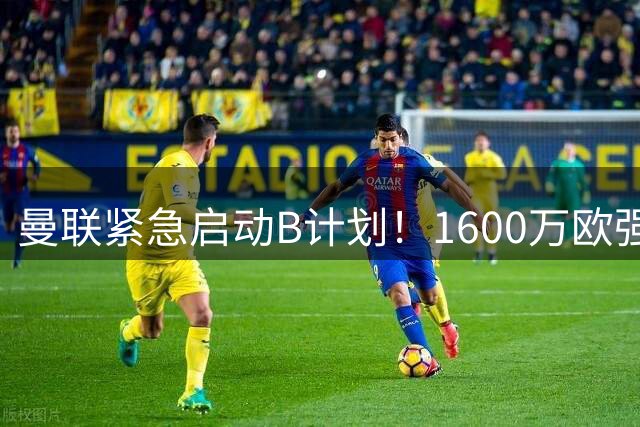 曼联紧急启动B计划！1600万欧强挖巴萨猎物 卡里克钦点新星