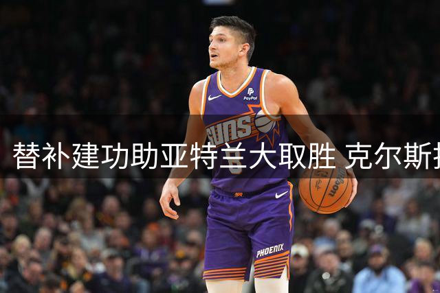 替补建功助亚特兰大取胜 克尔斯托维奇荣膺本场最佳