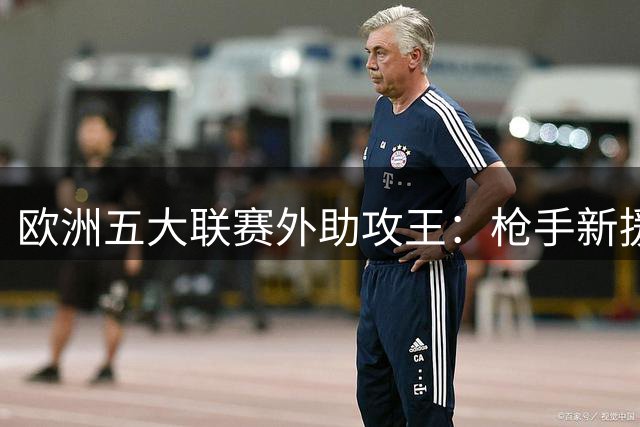 欧洲五大联赛外助攻王：枪手新援领跑榜单