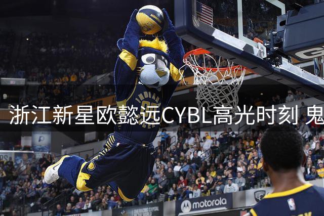 浙江新星欧懿远CYBL高光时刻 鬼魅突破诠释篮球艺术