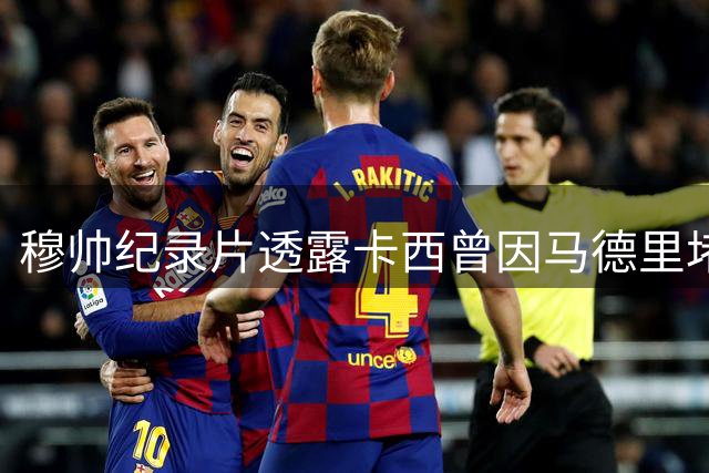穆帅纪录片透露卡西曾因马德里堵车要求推迟训练，直言球员被宠坏