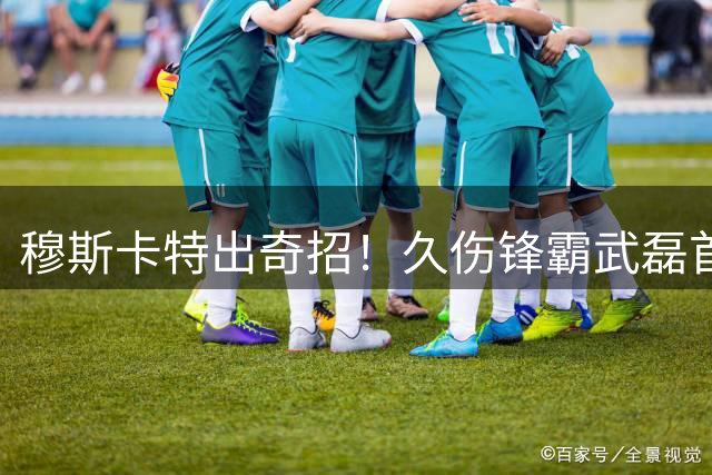 穆斯卡特出奇招！久伤锋霸武磊首发建功助上港逆转