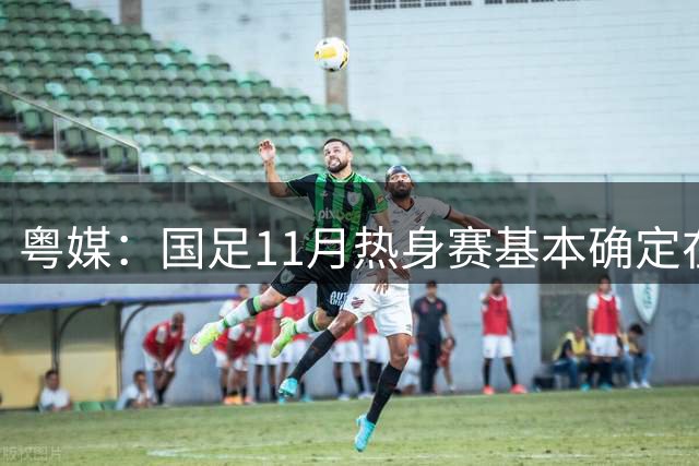 粤媒：国足11月热身赛基本确定在广州，比赛场地是天河体育场