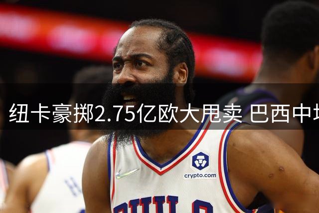 纽卡豪掷2.75亿欧大甩卖 巴西中场吉马良斯加盟枪手
