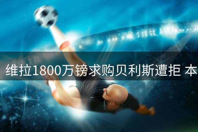 维拉1800万镑求购贝利斯遭拒 本菲卡报价亦未获接受
