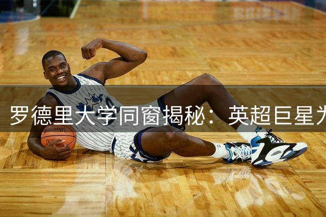 罗德里大学同窗揭秘：英超巨星为考试专程飞回西班牙
