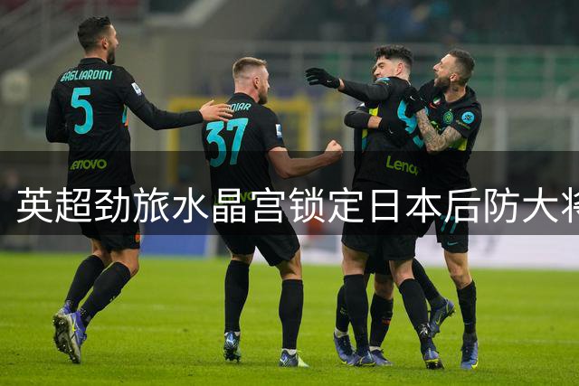 英超劲旅水晶宫锁定日本后防大将 欧洲转会市场再掀风浪