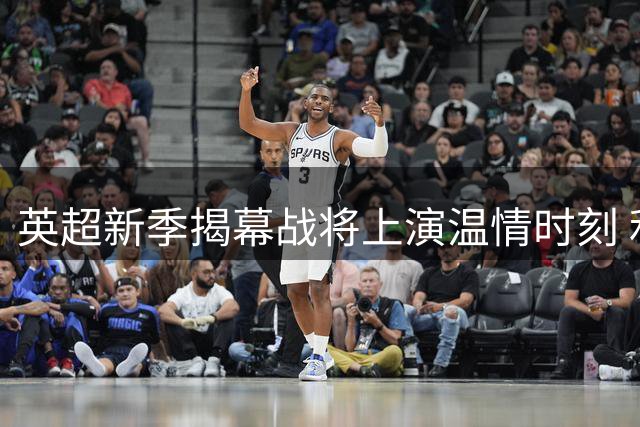 英超新季揭幕战将上演温情时刻 利物浦纽卡联手致敬传奇基冈