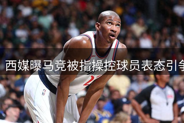 西媒曝马竞被指操控球员表态引争议