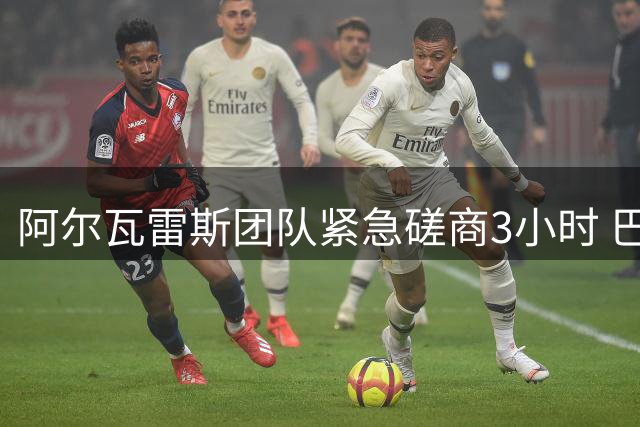 阿尔瓦雷斯团队紧急磋商3小时 巴萨转会现转机？