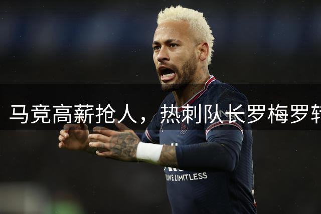 马竞高薪抢人，热刺队长罗梅罗转会悬念迭起