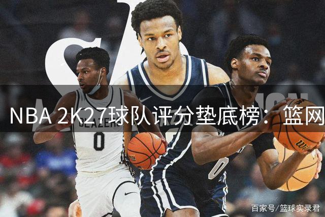 NBA 2K27球队评分垫底榜：篮网79分排名末位