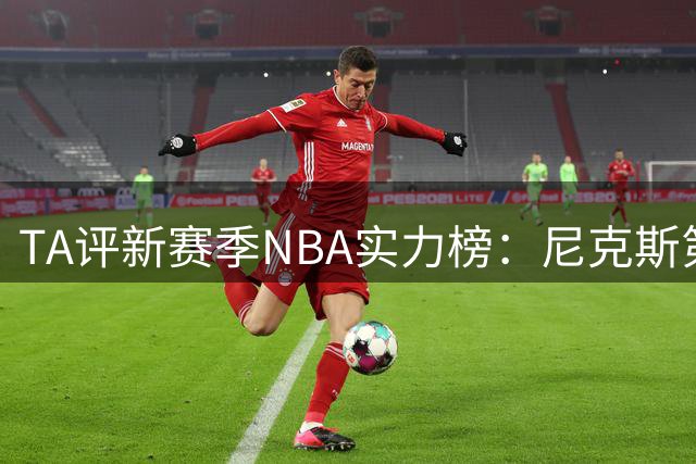 TA评新赛季NBA实力榜：尼克斯第1，马刺第2雷霆第3，76人第4